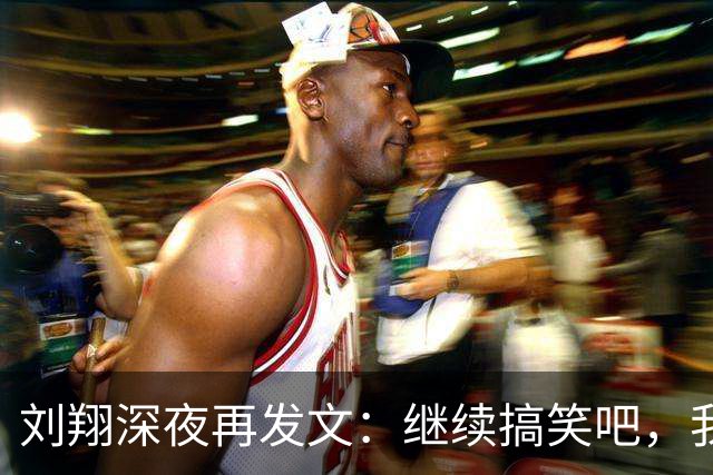 刘翔深夜再发文：继续搞笑吧，我一直没有离开，并不是我不想走，而是你没让我走