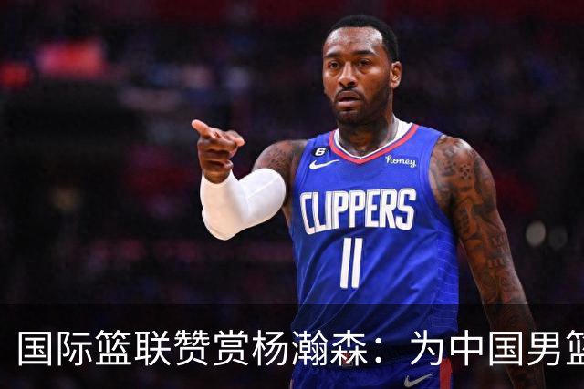 国际篮联赞赏杨瀚森：为中国男篮未来增加更多可能性